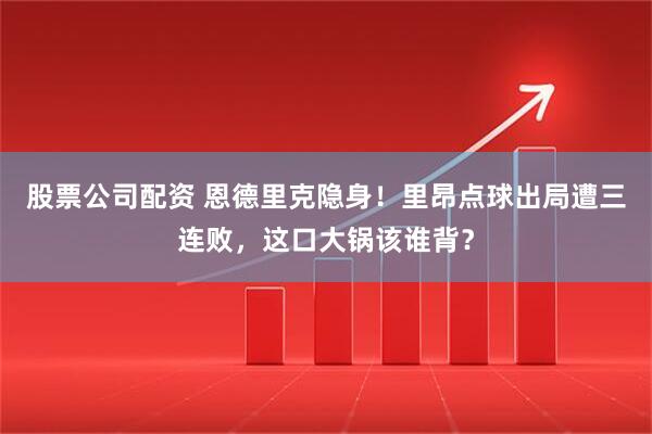 股票公司配资 恩德里克隐身！里昂点球出局遭三连败，这口大锅该谁背？
