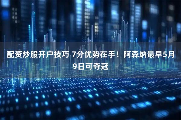 配资炒股开户技巧 7分优势在手！阿森纳最早5月9日可夺冠