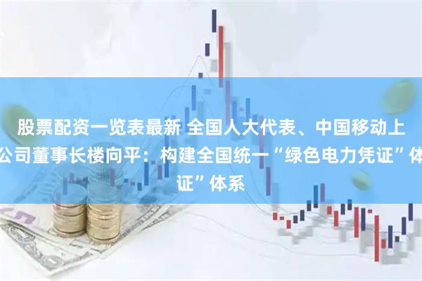 股票配资一览表最新 全国人大代表、中国移动上海公司董事长楼向平：构建全国统一“绿色电力凭证”体系