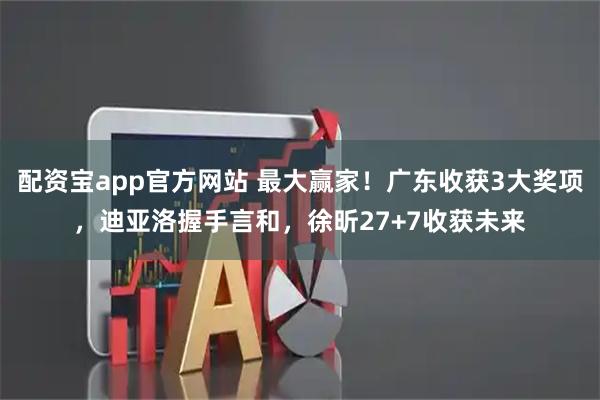 配资宝app官方网站 最大赢家！广东收获3大奖项，迪亚洛握手言和，徐昕27+7收获未来