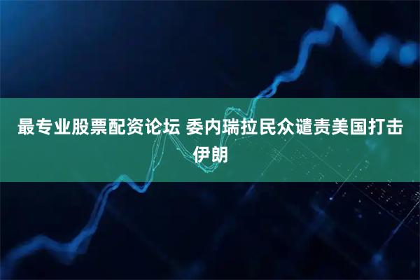 最专业股票配资论坛 委内瑞拉民众谴责美国打击伊朗