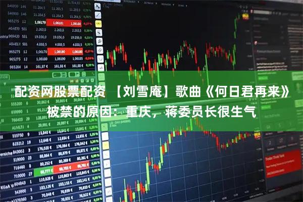 配资网股票配资 【刘雪庵】歌曲《何日君再来》被禁的原因：重庆，蒋委员长很生气