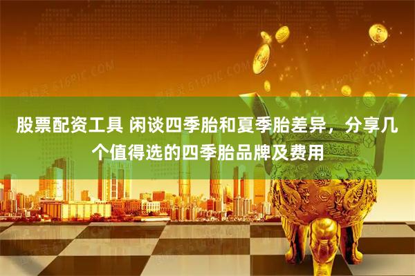 股票配资工具 闲谈四季胎和夏季胎差异，分享几个值得选的四季胎品牌及费用