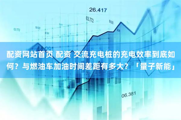 配资网站首页 配资 交流充电桩的充电效率到底如何？与燃油车加油时间差距有多大？「量子新能」