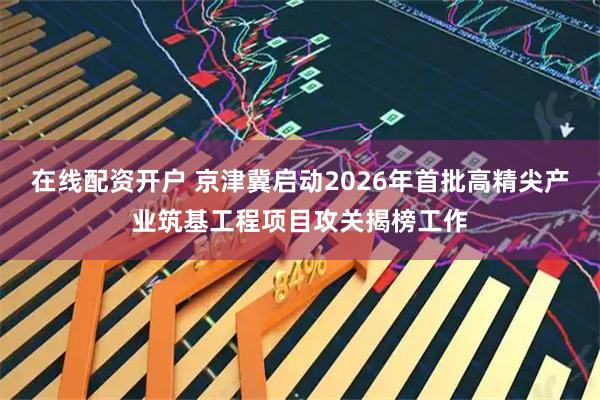 在线配资开户 京津冀启动2026年首批高精尖产业筑基工程项目攻关揭榜工作