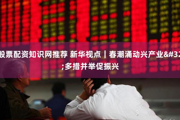 股票配资知识网推荐 新华视点｜春潮涌动兴产业 多措并举促振兴