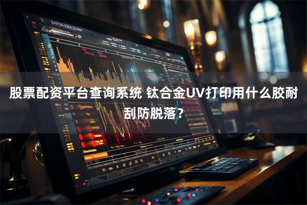 股票配资平台查询系统 钛合金UV打印用什么胶耐刮防脱落？