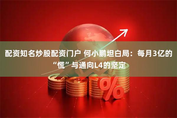 配资知名炒股配资门户 何小鹏坦白局：每月3亿的“慌”与通向L4的坚定