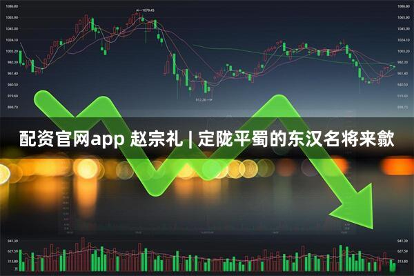 配资官网app 赵宗礼 | 定陇平蜀的东汉名将来歙