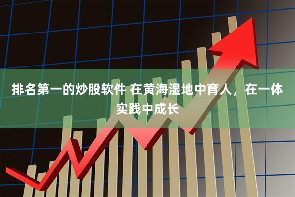 排名第一的炒股软件 在黄海湿地中育人，在一体实践中成长