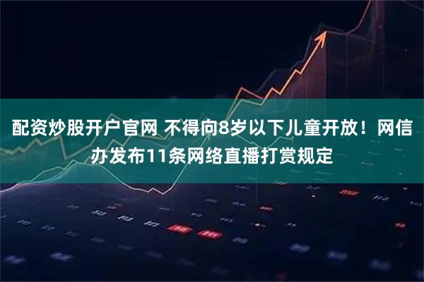 配资炒股开户官网 不得向8岁以下儿童开放！网信办发布11条网络直播打赏规定