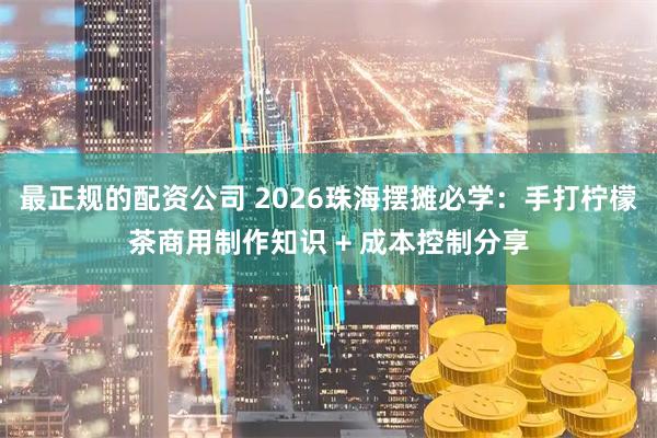 最正规的配资公司 2026珠海摆摊必学：手打柠檬茶商用制作知识 + 成本控制分享