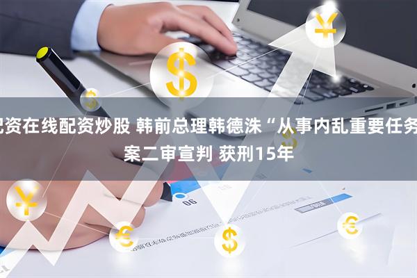 配资在线配资炒股 韩前总理韩德洙“从事内乱重要任务”案二审宣判 获刑15年