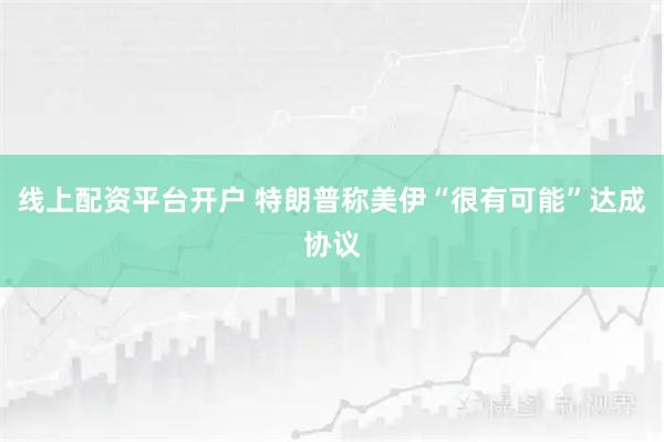 线上配资平台开户 特朗普称美伊“很有可能”达成协议