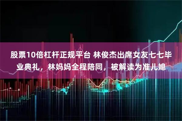 股票10倍杠杆正规平台 林俊杰出席女友七七毕业典礼，林妈妈全程陪同，被解读为准儿媳
