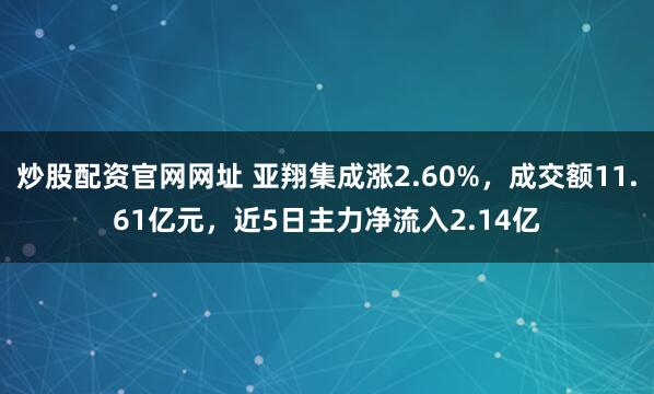 炒股配资官网网址 亚翔集成涨2.60%，成交额11.61亿元，近5日主力净流入2.14亿