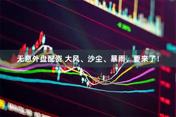 无息外盘配资 大风、沙尘、暴雨，要来了！