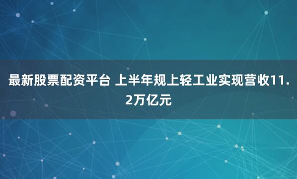 最新股票配资平台 上半年规上轻工业实现营收11.2万亿元