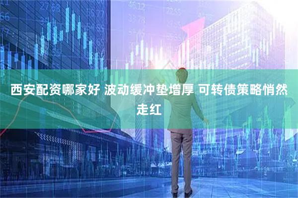 西安配资哪家好 波动缓冲垫增厚 可转债策略悄然走红