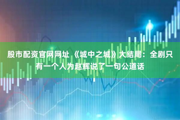 股市配资官网网址 《城中之城》大结局：全剧只有一个人为赵辉说了一句公道话